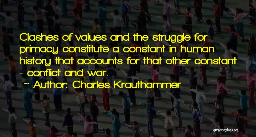 Charles Krauthammer Quotes: Clashes Of Values And The Struggle For Primacy Constitute A Constant In Human History That Accounts For That Other Constant