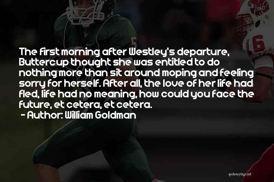 William Goldman Quotes: The First Morning After Westley's Departure, Buttercup Thought She Was Entitled To Do Nothing More Than Sit Around Moping And