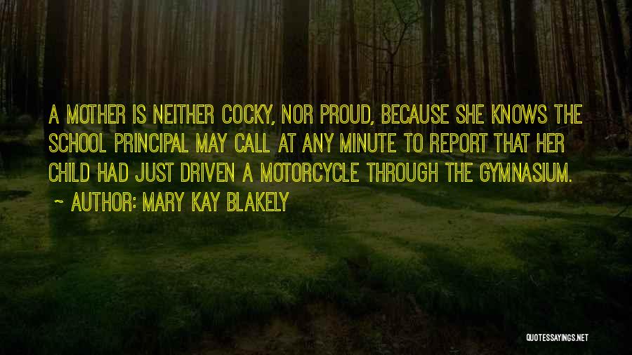 Mary Kay Blakely Quotes: A Mother Is Neither Cocky, Nor Proud, Because She Knows The School Principal May Call At Any Minute To Report
