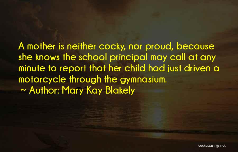 Mary Kay Blakely Quotes: A Mother Is Neither Cocky, Nor Proud, Because She Knows The School Principal May Call At Any Minute To Report