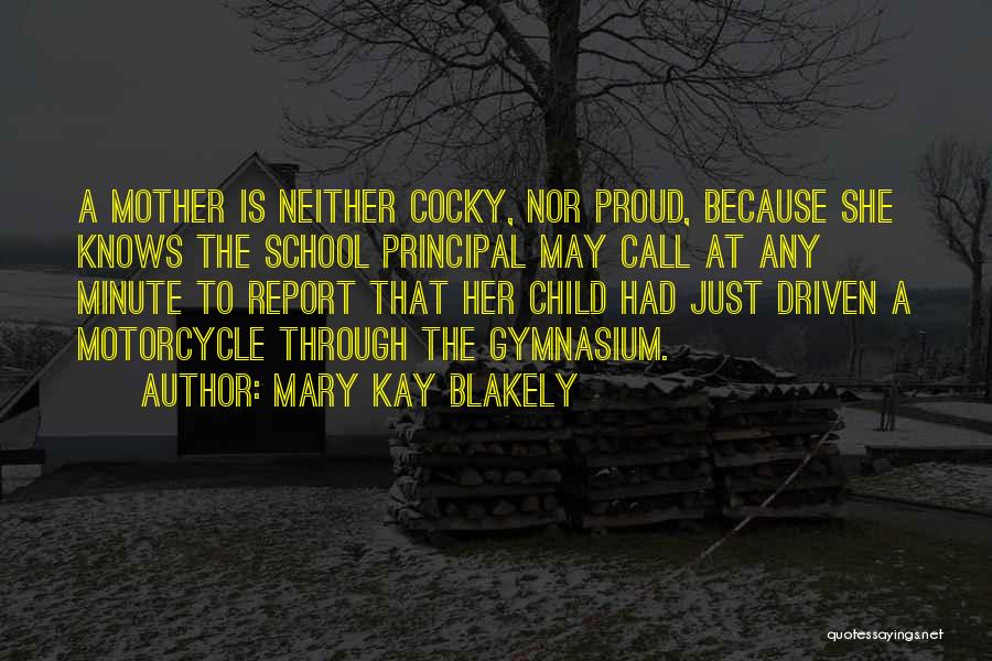 Mary Kay Blakely Quotes: A Mother Is Neither Cocky, Nor Proud, Because She Knows The School Principal May Call At Any Minute To Report