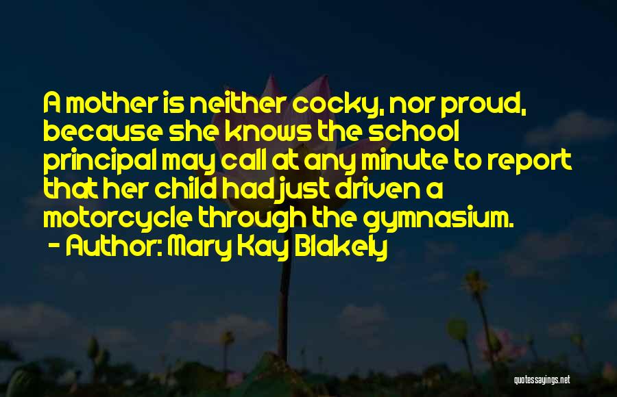Mary Kay Blakely Quotes: A Mother Is Neither Cocky, Nor Proud, Because She Knows The School Principal May Call At Any Minute To Report