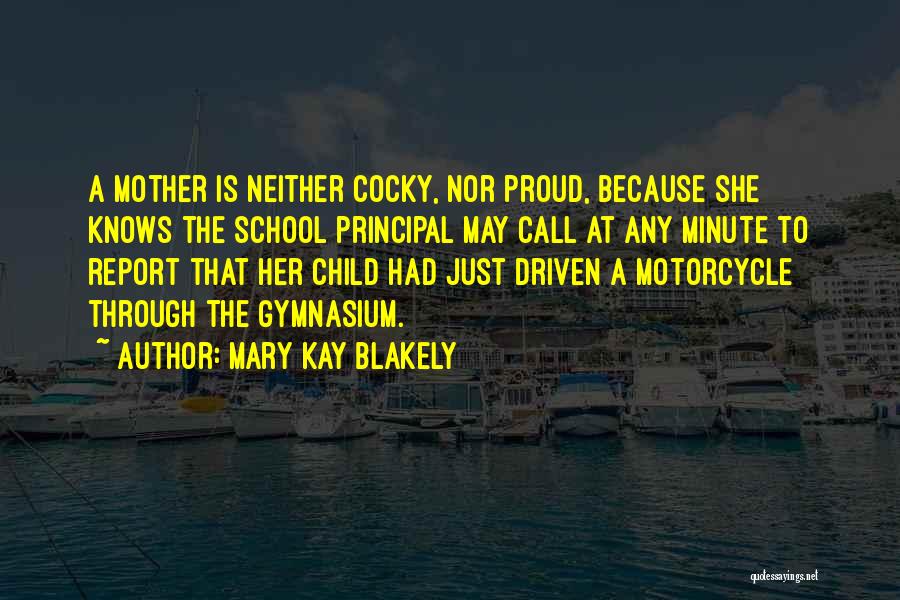 Mary Kay Blakely Quotes: A Mother Is Neither Cocky, Nor Proud, Because She Knows The School Principal May Call At Any Minute To Report