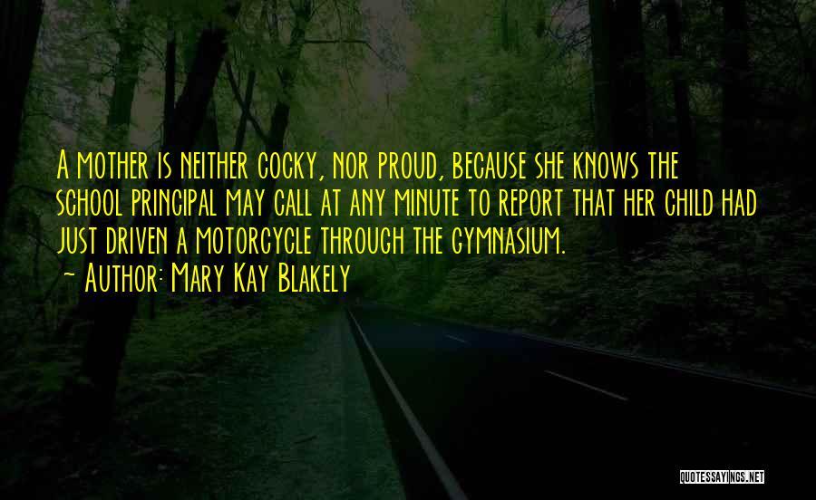 Mary Kay Blakely Quotes: A Mother Is Neither Cocky, Nor Proud, Because She Knows The School Principal May Call At Any Minute To Report