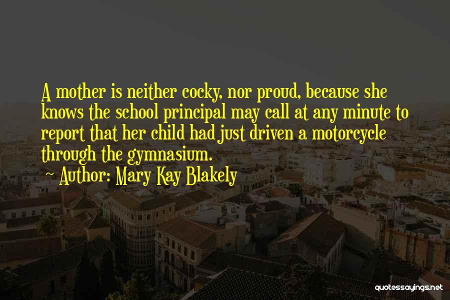 Mary Kay Blakely Quotes: A Mother Is Neither Cocky, Nor Proud, Because She Knows The School Principal May Call At Any Minute To Report