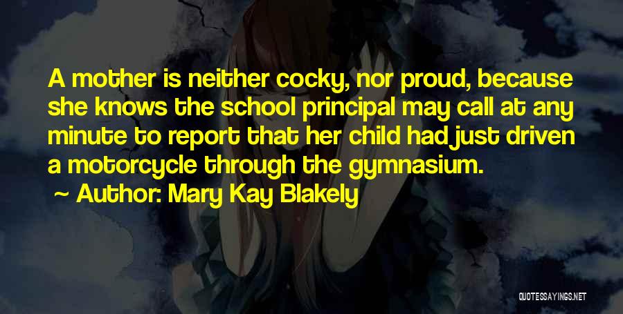 Mary Kay Blakely Quotes: A Mother Is Neither Cocky, Nor Proud, Because She Knows The School Principal May Call At Any Minute To Report