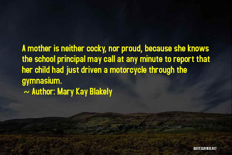 Mary Kay Blakely Quotes: A Mother Is Neither Cocky, Nor Proud, Because She Knows The School Principal May Call At Any Minute To Report
