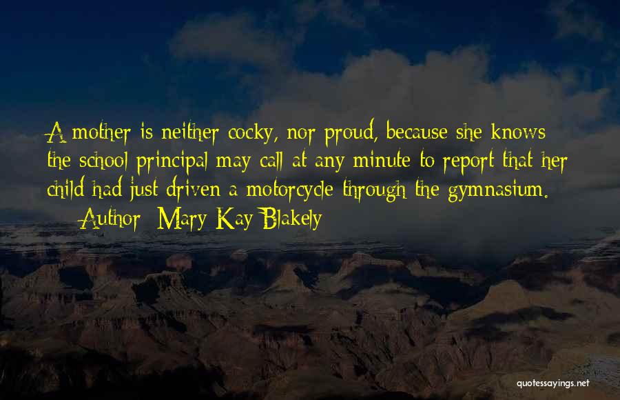 Mary Kay Blakely Quotes: A Mother Is Neither Cocky, Nor Proud, Because She Knows The School Principal May Call At Any Minute To Report