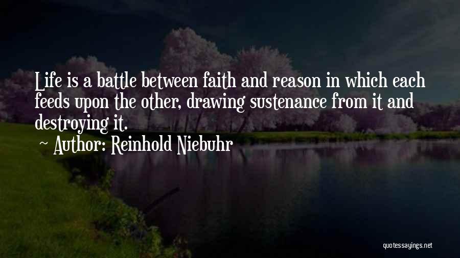 Reinhold Niebuhr Quotes: Life Is A Battle Between Faith And Reason In Which Each Feeds Upon The Other, Drawing Sustenance From It And