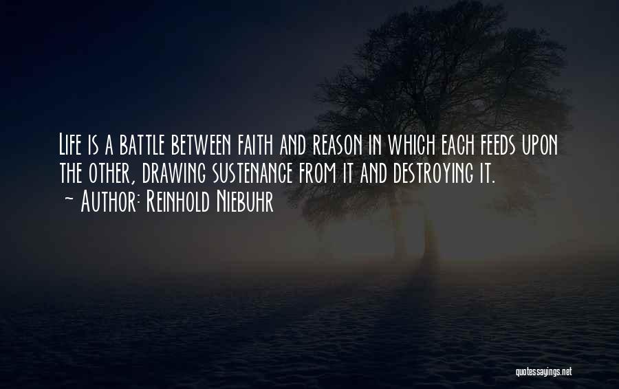 Reinhold Niebuhr Quotes: Life Is A Battle Between Faith And Reason In Which Each Feeds Upon The Other, Drawing Sustenance From It And