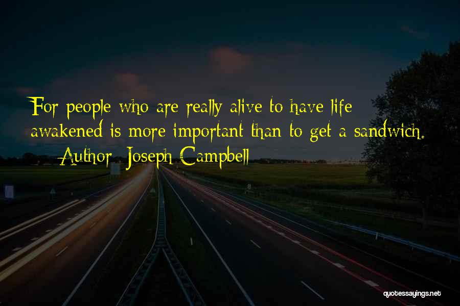 Joseph Campbell Quotes: For People Who Are Really Alive To Have Life Awakened Is More Important Than To Get A Sandwich.