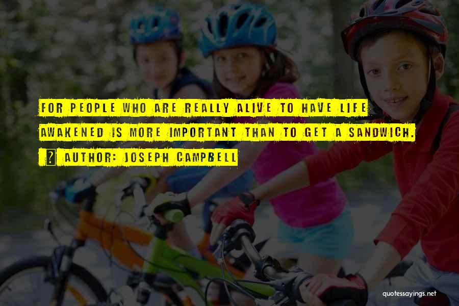 Joseph Campbell Quotes: For People Who Are Really Alive To Have Life Awakened Is More Important Than To Get A Sandwich.