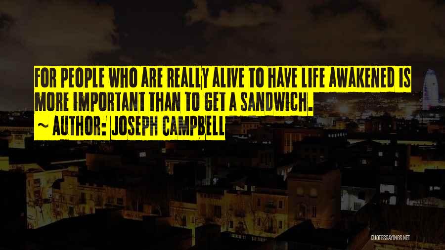 Joseph Campbell Quotes: For People Who Are Really Alive To Have Life Awakened Is More Important Than To Get A Sandwich.