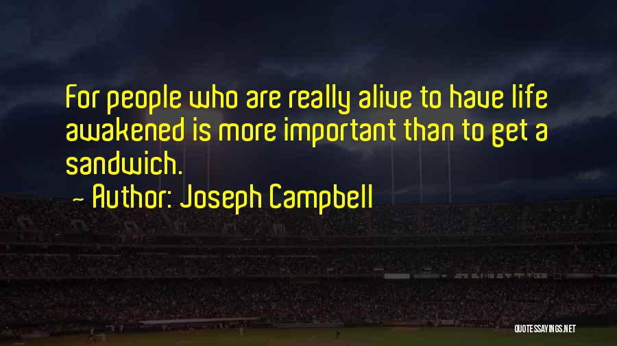 Joseph Campbell Quotes: For People Who Are Really Alive To Have Life Awakened Is More Important Than To Get A Sandwich.