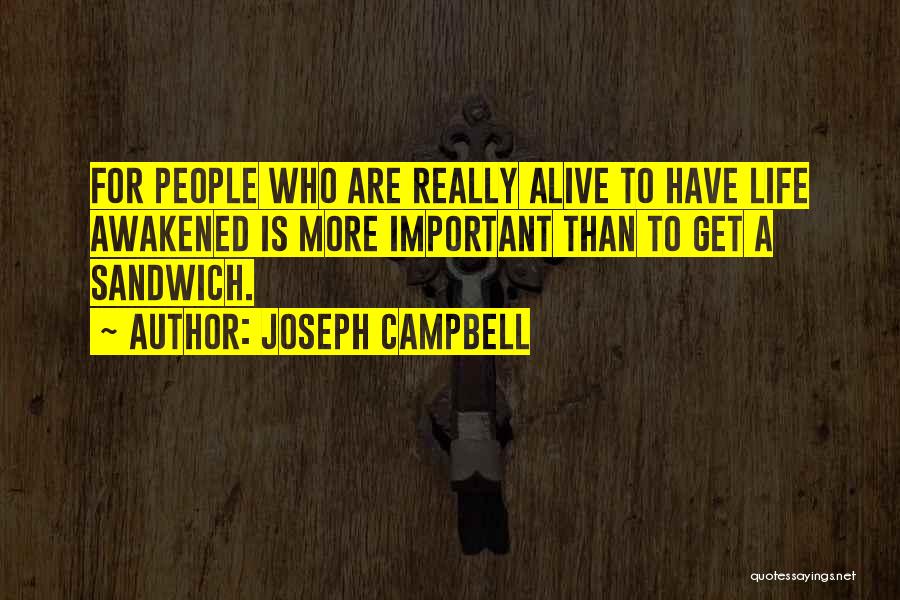 Joseph Campbell Quotes: For People Who Are Really Alive To Have Life Awakened Is More Important Than To Get A Sandwich.