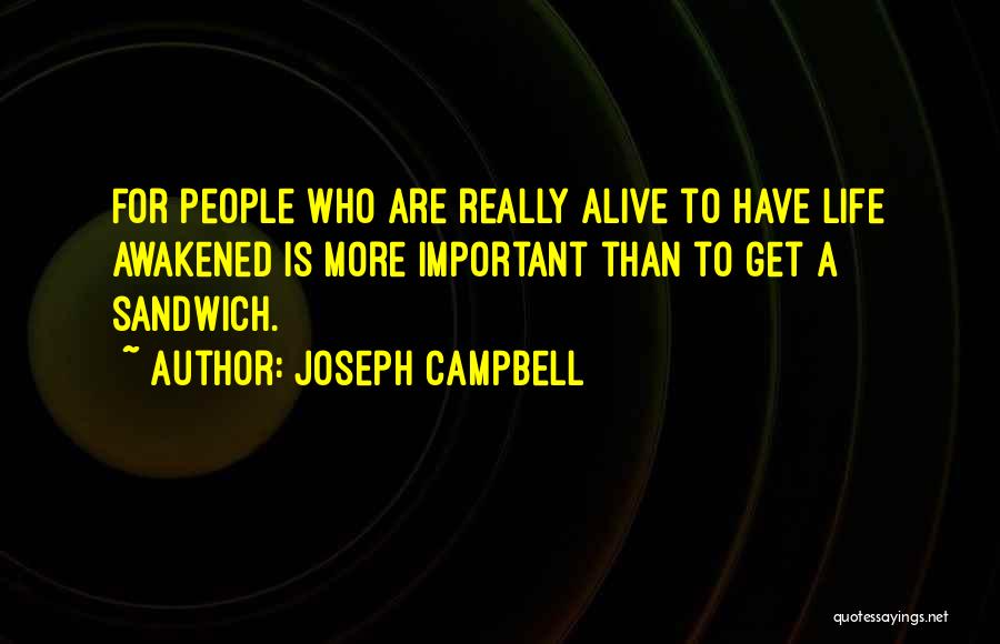 Joseph Campbell Quotes: For People Who Are Really Alive To Have Life Awakened Is More Important Than To Get A Sandwich.