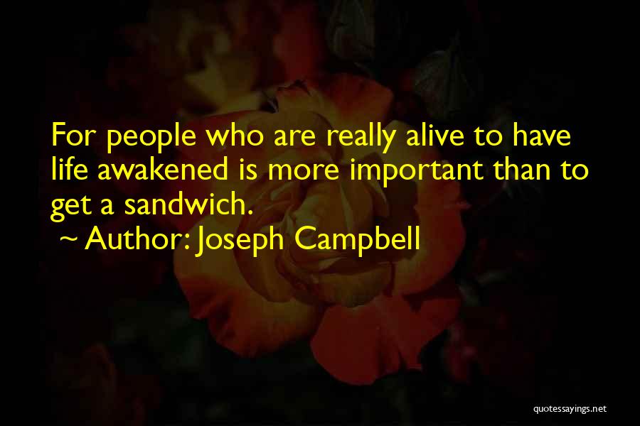 Joseph Campbell Quotes: For People Who Are Really Alive To Have Life Awakened Is More Important Than To Get A Sandwich.