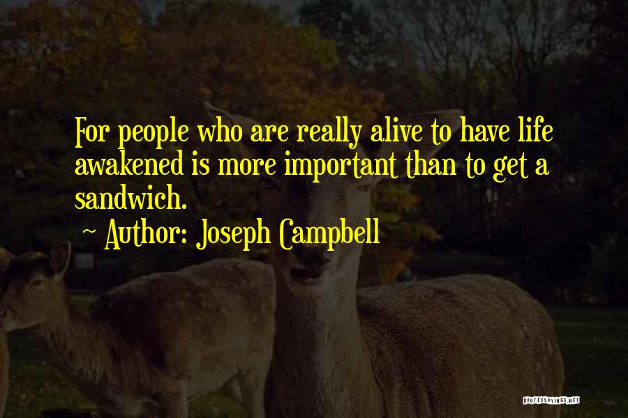 Joseph Campbell Quotes: For People Who Are Really Alive To Have Life Awakened Is More Important Than To Get A Sandwich.
