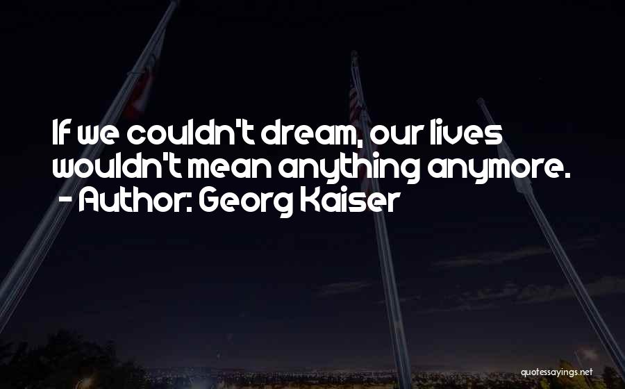 Georg Kaiser Quotes: If We Couldn't Dream, Our Lives Wouldn't Mean Anything Anymore.