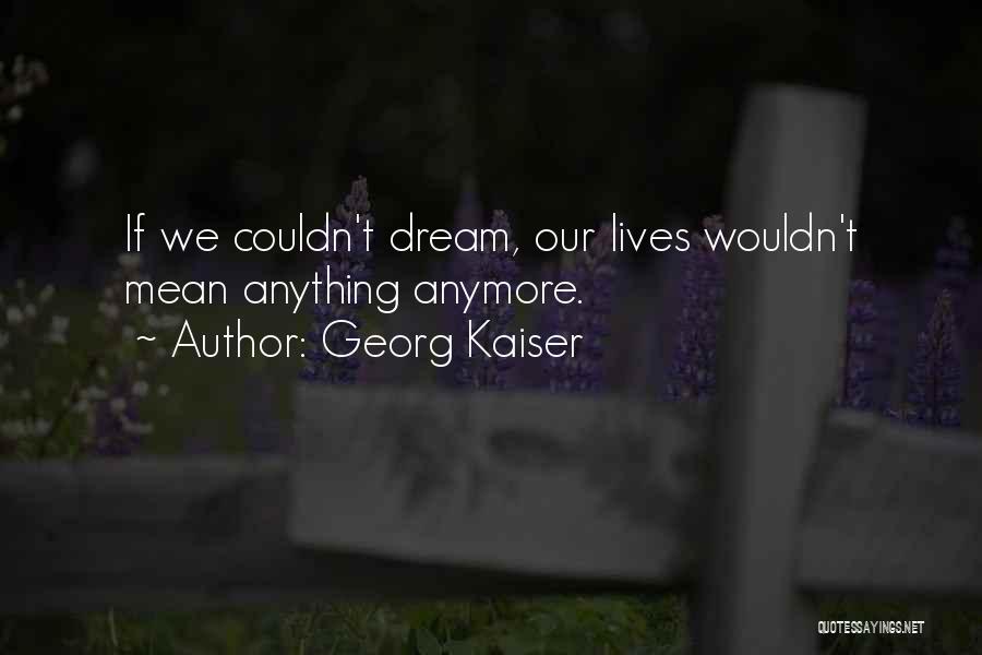 Georg Kaiser Quotes: If We Couldn't Dream, Our Lives Wouldn't Mean Anything Anymore.
