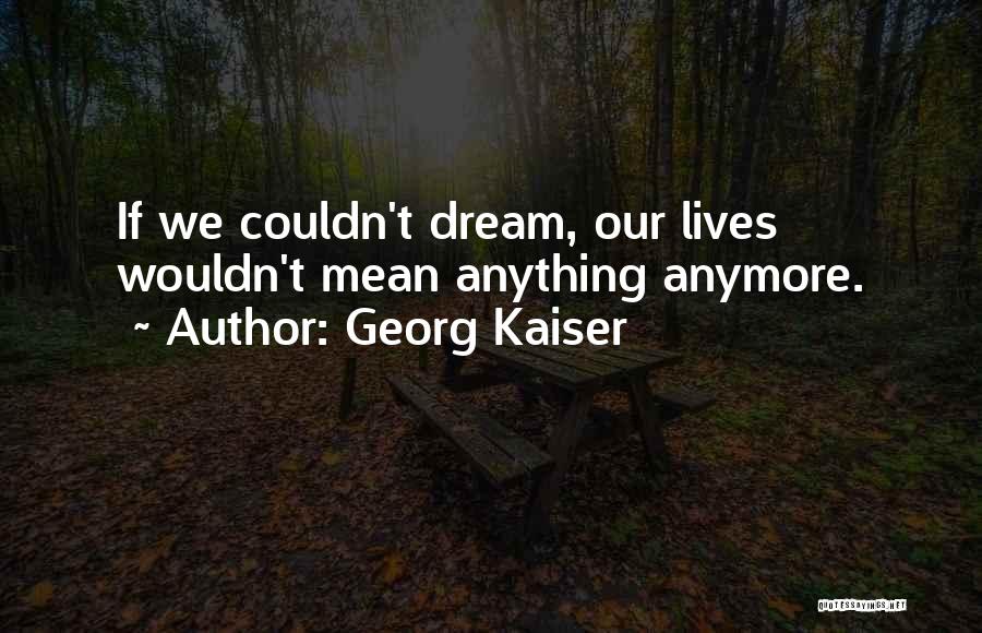 Georg Kaiser Quotes: If We Couldn't Dream, Our Lives Wouldn't Mean Anything Anymore.