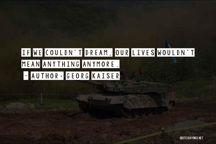 Georg Kaiser Quotes: If We Couldn't Dream, Our Lives Wouldn't Mean Anything Anymore.