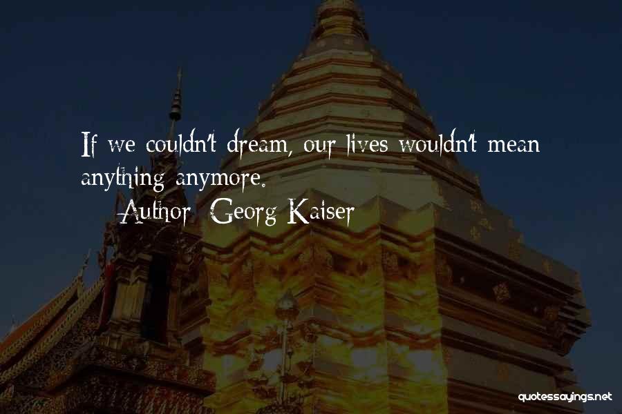 Georg Kaiser Quotes: If We Couldn't Dream, Our Lives Wouldn't Mean Anything Anymore.