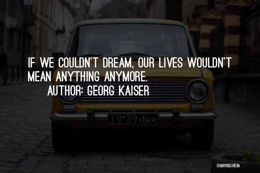 Georg Kaiser Quotes: If We Couldn't Dream, Our Lives Wouldn't Mean Anything Anymore.