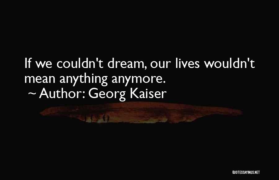 Georg Kaiser Quotes: If We Couldn't Dream, Our Lives Wouldn't Mean Anything Anymore.