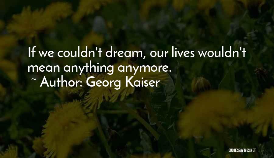 Georg Kaiser Quotes: If We Couldn't Dream, Our Lives Wouldn't Mean Anything Anymore.