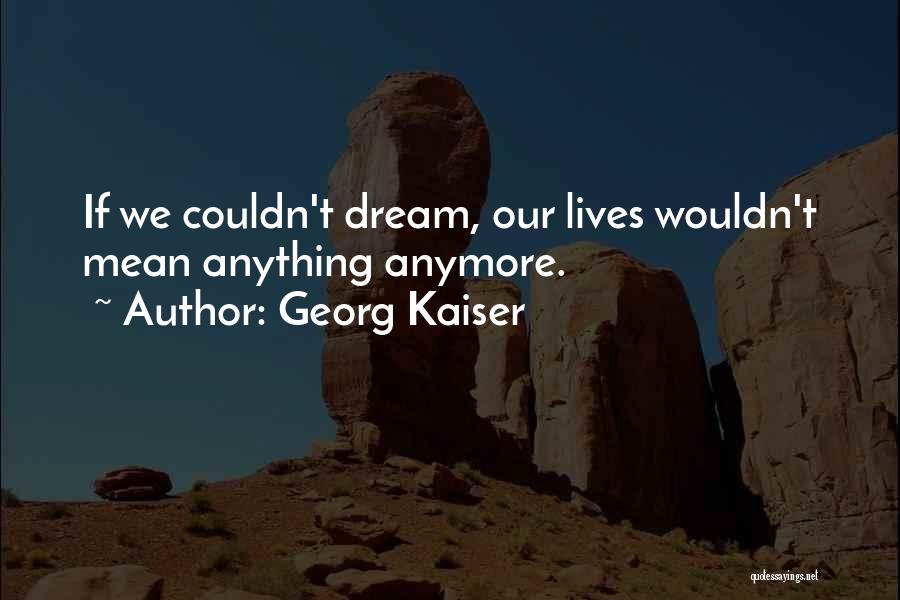 Georg Kaiser Quotes: If We Couldn't Dream, Our Lives Wouldn't Mean Anything Anymore.