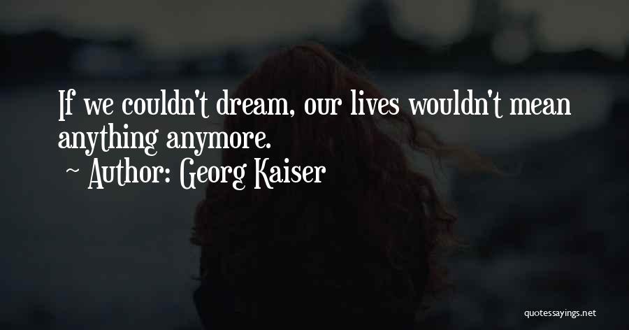 Georg Kaiser Quotes: If We Couldn't Dream, Our Lives Wouldn't Mean Anything Anymore.