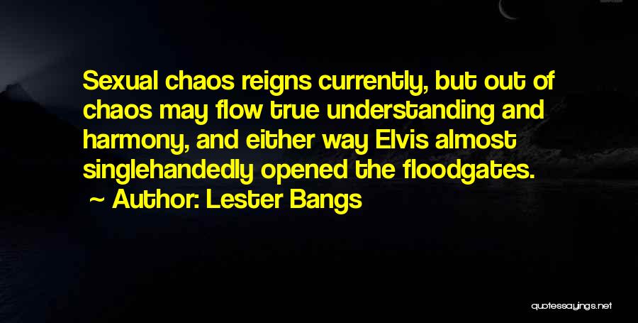 Lester Bangs Quotes: Sexual Chaos Reigns Currently, But Out Of Chaos May Flow True Understanding And Harmony, And Either Way Elvis Almost Singlehandedly