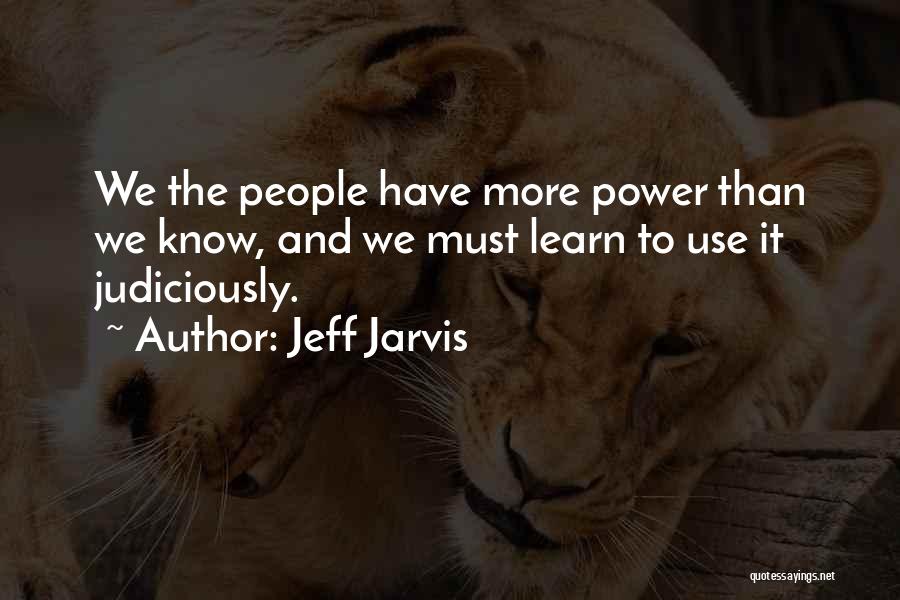 Jeff Jarvis Quotes: We The People Have More Power Than We Know, And We Must Learn To Use It Judiciously.