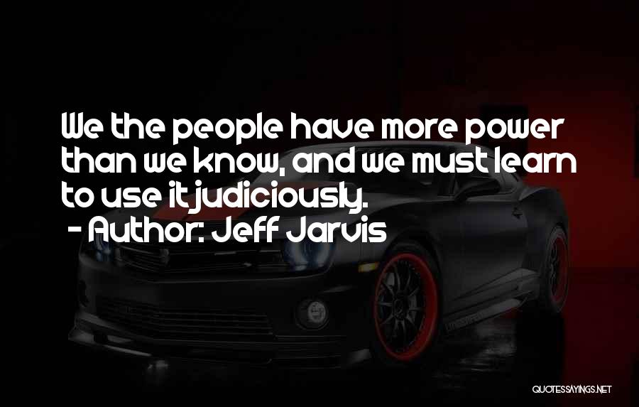 Jeff Jarvis Quotes: We The People Have More Power Than We Know, And We Must Learn To Use It Judiciously.