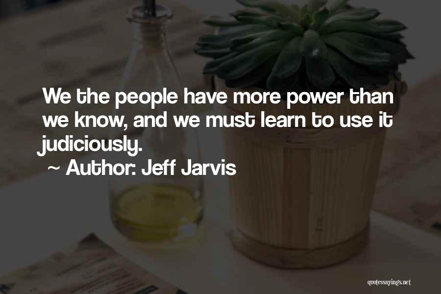 Jeff Jarvis Quotes: We The People Have More Power Than We Know, And We Must Learn To Use It Judiciously.