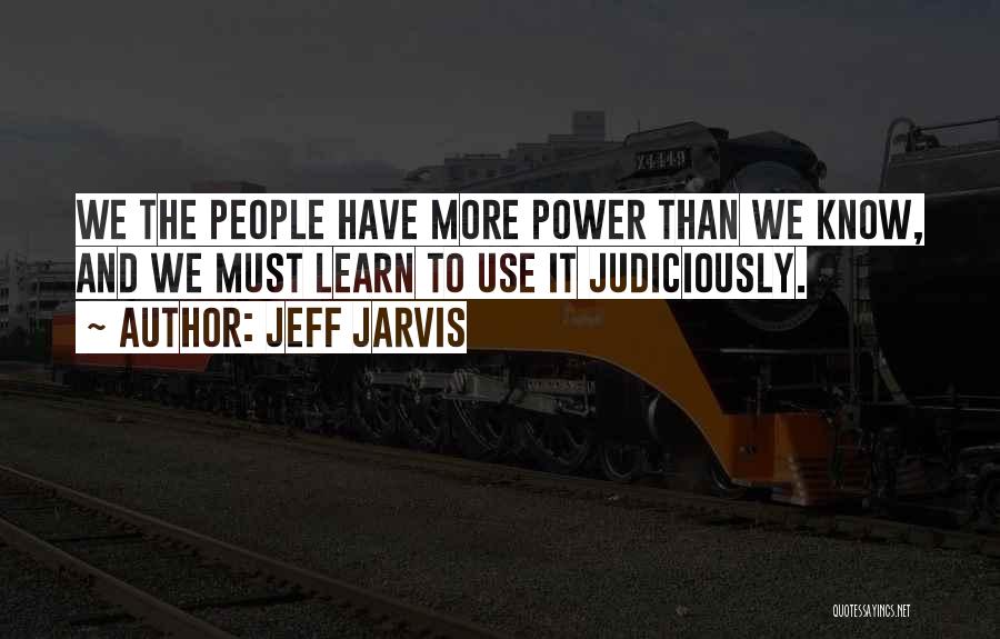 Jeff Jarvis Quotes: We The People Have More Power Than We Know, And We Must Learn To Use It Judiciously.