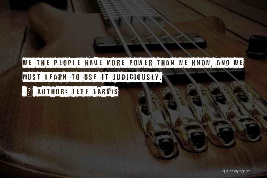 Jeff Jarvis Quotes: We The People Have More Power Than We Know, And We Must Learn To Use It Judiciously.