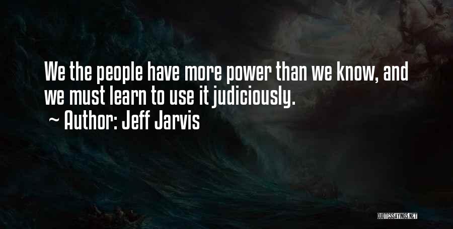 Jeff Jarvis Quotes: We The People Have More Power Than We Know, And We Must Learn To Use It Judiciously.