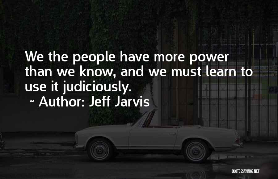 Jeff Jarvis Quotes: We The People Have More Power Than We Know, And We Must Learn To Use It Judiciously.