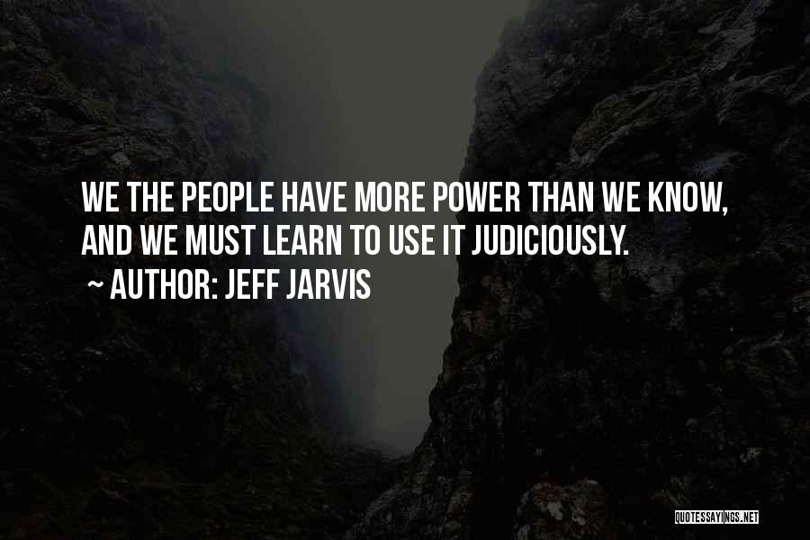 Jeff Jarvis Quotes: We The People Have More Power Than We Know, And We Must Learn To Use It Judiciously.