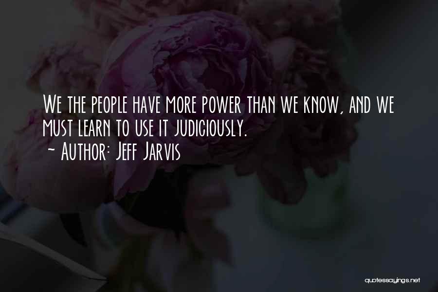 Jeff Jarvis Quotes: We The People Have More Power Than We Know, And We Must Learn To Use It Judiciously.