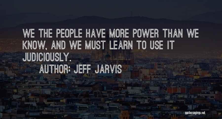 Jeff Jarvis Quotes: We The People Have More Power Than We Know, And We Must Learn To Use It Judiciously.