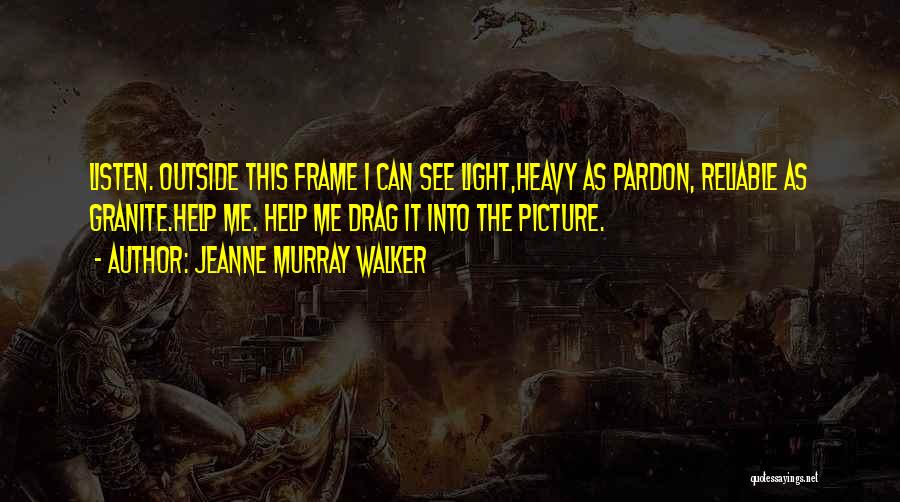 Jeanne Murray Walker Quotes: Listen. Outside This Frame I Can See Light,heavy As Pardon, Reliable As Granite.help Me. Help Me Drag It Into The
