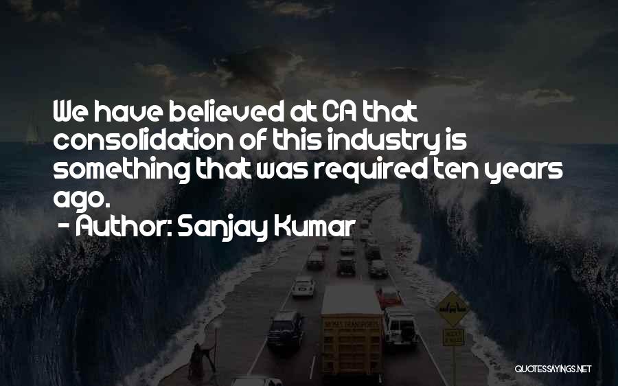 Sanjay Kumar Quotes: We Have Believed At Ca That Consolidation Of This Industry Is Something That Was Required Ten Years Ago.