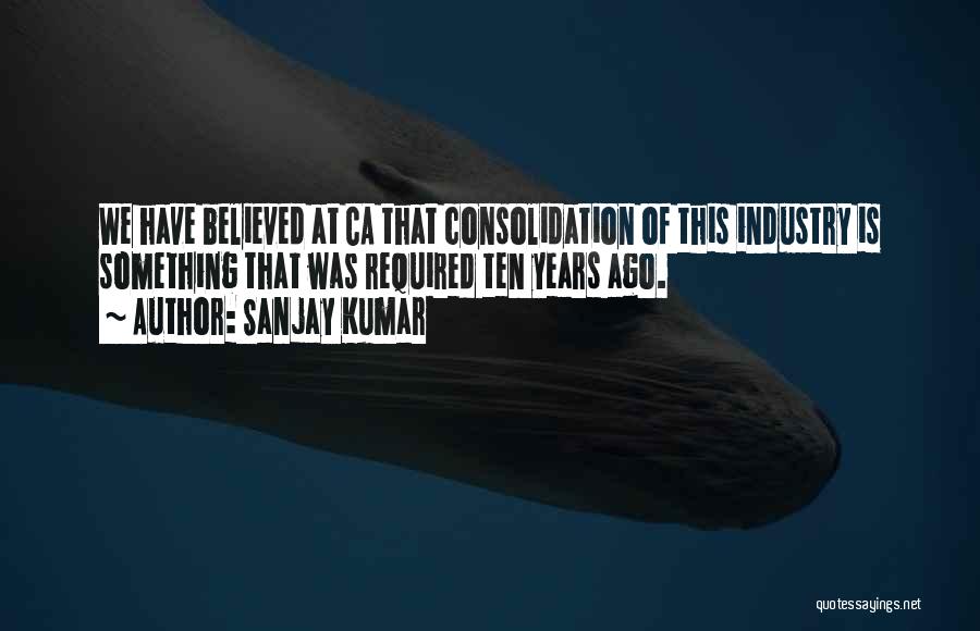 Sanjay Kumar Quotes: We Have Believed At Ca That Consolidation Of This Industry Is Something That Was Required Ten Years Ago.