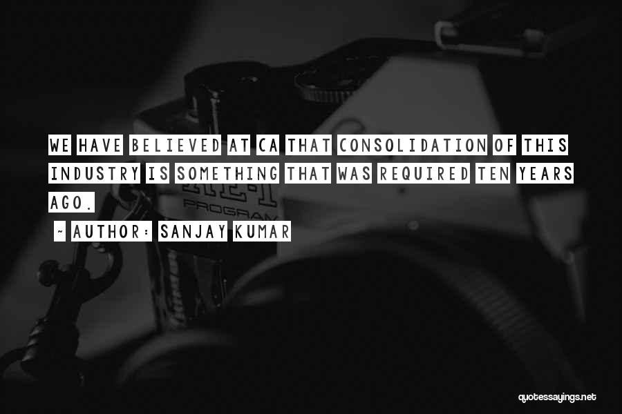 Sanjay Kumar Quotes: We Have Believed At Ca That Consolidation Of This Industry Is Something That Was Required Ten Years Ago.
