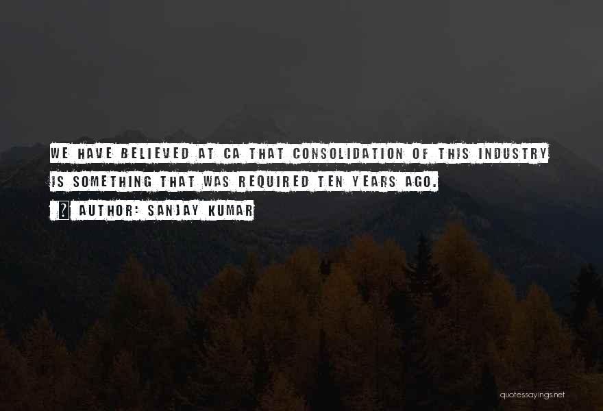 Sanjay Kumar Quotes: We Have Believed At Ca That Consolidation Of This Industry Is Something That Was Required Ten Years Ago.