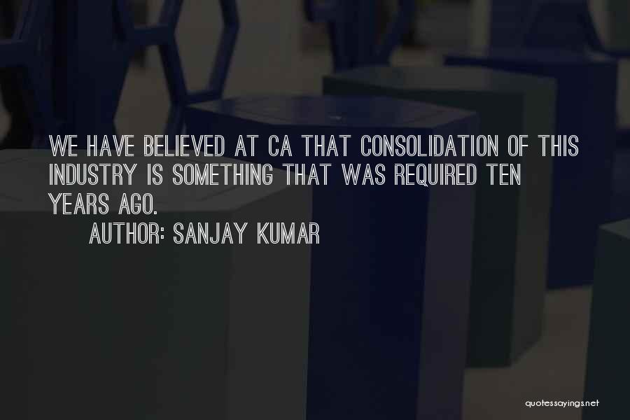 Sanjay Kumar Quotes: We Have Believed At Ca That Consolidation Of This Industry Is Something That Was Required Ten Years Ago.