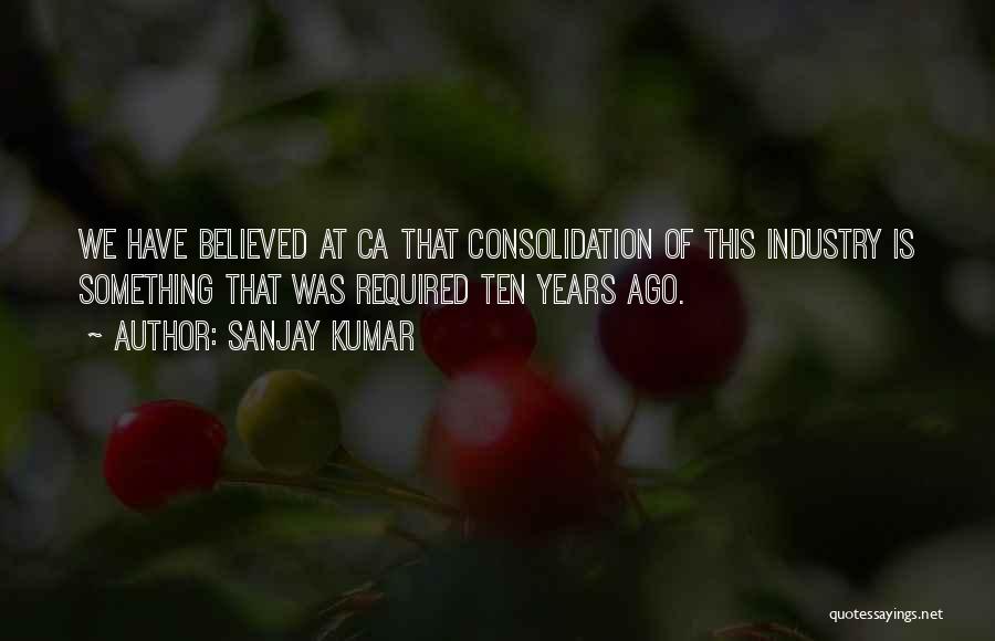 Sanjay Kumar Quotes: We Have Believed At Ca That Consolidation Of This Industry Is Something That Was Required Ten Years Ago.